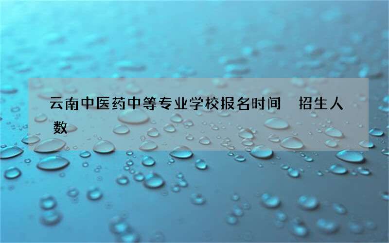 云南中医药中等专业学校报名时间 招生人数